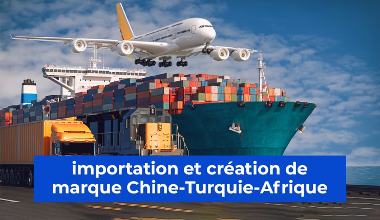 Apprenez l’Importation et la Création de marque Chine-Turquie-Afrique